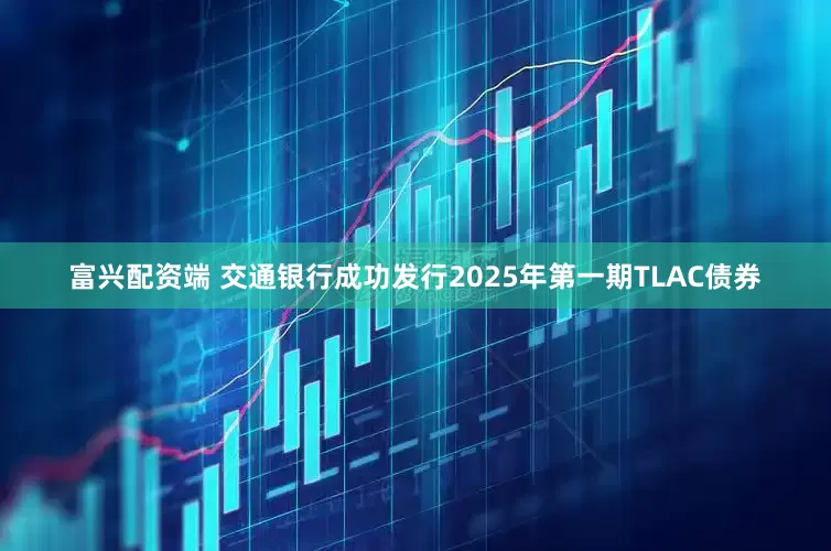 富兴配资端 交通银行成功发行2025年第一期TLAC债券