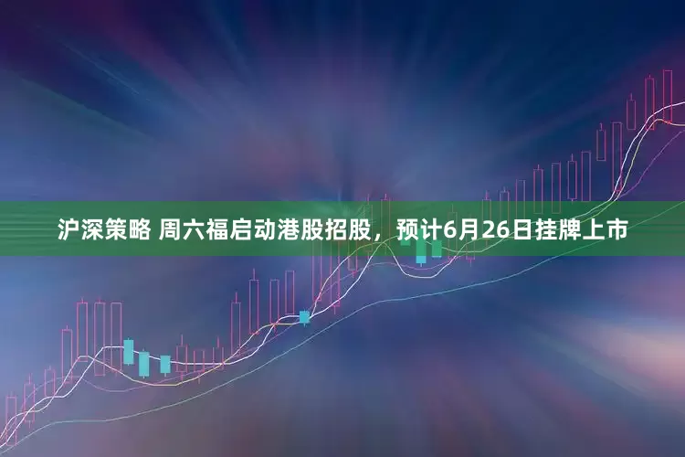 沪深策略 周六福启动港股招股，预计6月26日挂牌上市