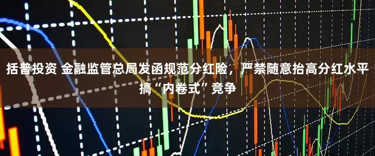括普投资 金融监管总局发函规范分红险，严禁随意抬高分红水平搞“内卷式”竞争