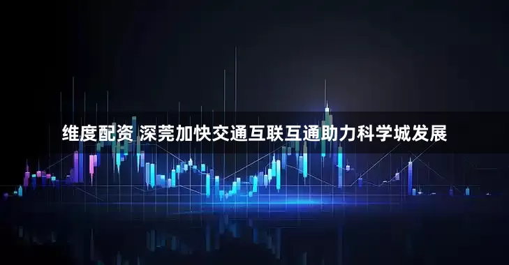 维度配资 深莞加快交通互联互通助力科学城发展
