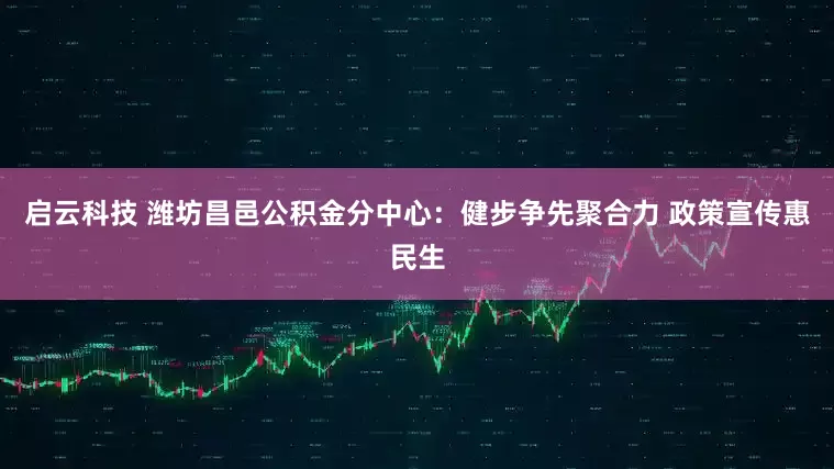 启云科技 潍坊昌邑公积金分中心：健步争先聚合力 政策宣传惠民生