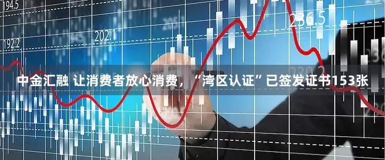 中金汇融 让消费者放心消费，“湾区认证”已签发证书153张