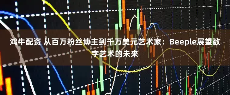 鸿牛配资 从百万粉丝博主到千万美元艺术家：Beeple展望数字艺术的未来