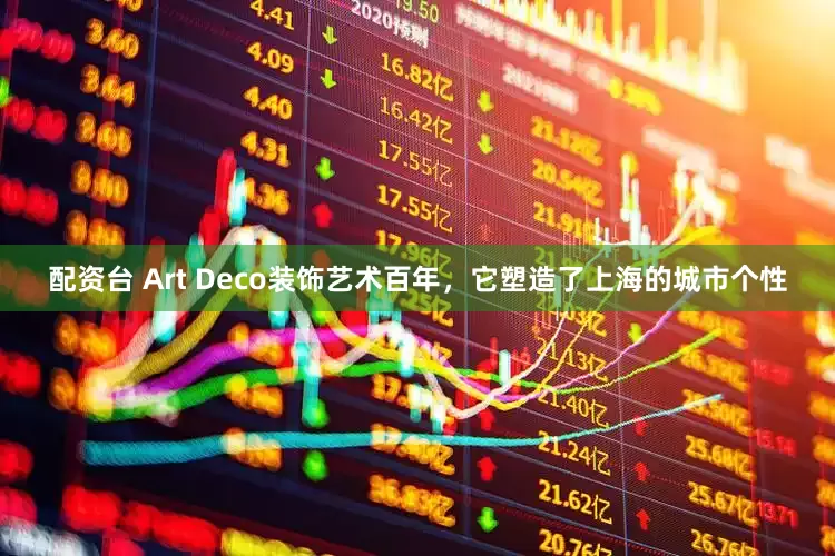 配资台 Art Deco装饰艺术百年，它塑造了上海的城市个性