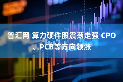 普汇网 算力硬件股震荡走强 CPO、PCB等方向领涨