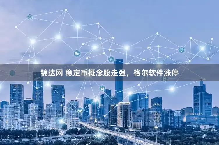锦达网 稳定币概念股走强，格尔软件涨停