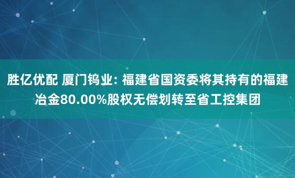 胜亿优配 厦门钨业: 福建省国资委将其持有的福建冶金80.00%股权无偿划转至省工控集团