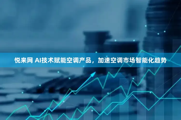悦来网 AI技术赋能空调产品，加速空调市场智能化趋势