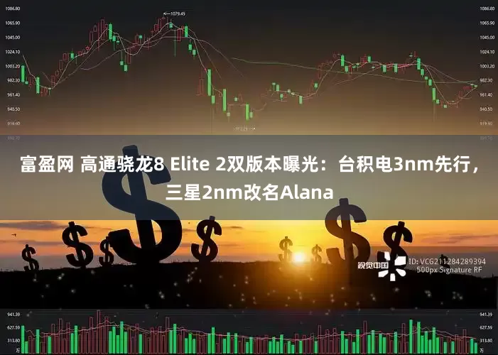 富盈网 高通骁龙8 Elite 2双版本曝光：台积电3nm先行，三星2nm改名Alana
