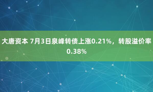 大唐资本 7月3日泉峰转债上涨0.21%，转股溢价率0.38%