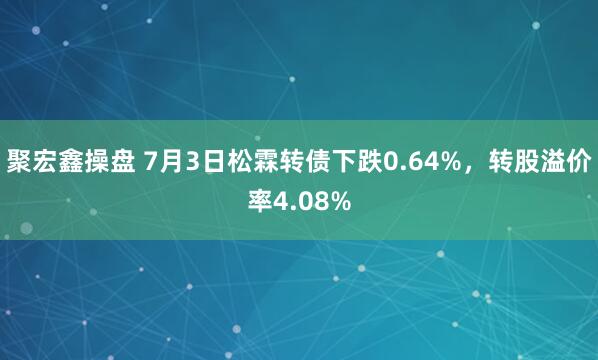 聚宏鑫操盘 7月3日松霖转债下跌0.64%，转股溢价率4.08%