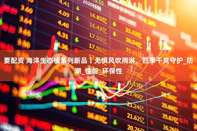 要配资 海洋生态板系列新品丨无惧风吹雨淋，四季干爽守护_防潮_性能_环保性