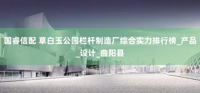 国睿信配 草白玉公园栏杆制造厂综合实力排行榜_产品_设计_曲阳县