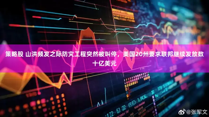 策略股 山洪频发之际防灾工程突然被叫停，美国20州要求联邦继续发放数十亿美元