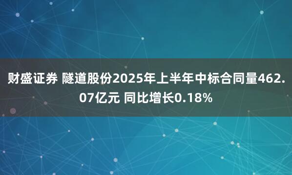财盛证券 隧道股份2025年上半年中标合同量462.07亿元 同比增长0.18%