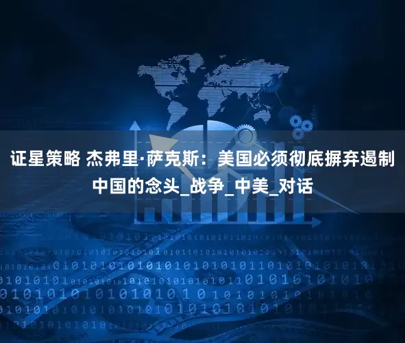 证星策略 杰弗里·萨克斯：美国必须彻底摒弃遏制中国的念头_战争_中美_对话