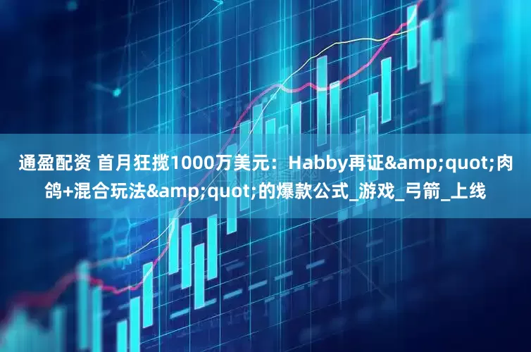 通盈配资 首月狂揽1000万美元：Habby再证&quot;肉鸽+混合玩法&quot;的爆款公式_游戏_弓箭_上线