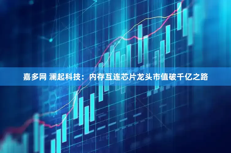 嘉多网 澜起科技：内存互连芯片龙头市值破千亿之路
