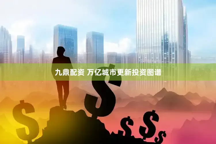 九鼎配资 万亿城市更新投资图谱