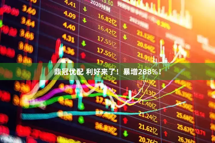 鼎冠优配 利好来了！暴增288%！