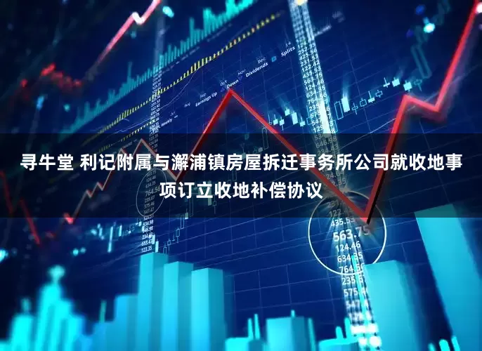 寻牛堂 利记附属与澥浦镇房屋拆迁事务所公司就收地事项订立收地补偿协议