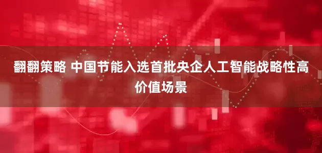 翻翻策略 中国节能入选首批央企人工智能战略性高价值场景