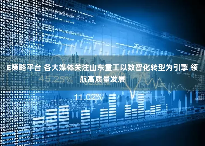 E策略平台 各大媒体关注山东重工以数智化转型为引擎 领航高质量发展