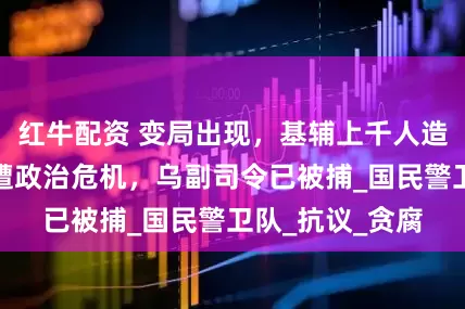 红牛配资 变局出现，基辅上千人造反，泽连斯基遭政治危机，乌副司令已被捕_国民警卫队_抗议_贪腐