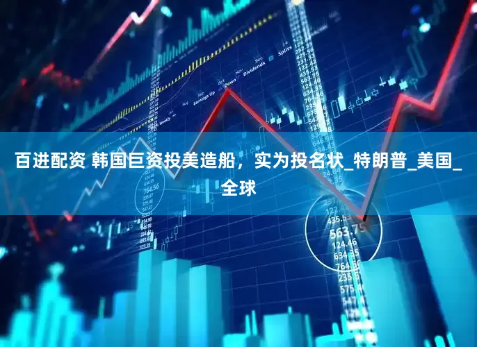 百进配资 韩国巨资投美造船，实为投名状_特朗普_美国_全球
