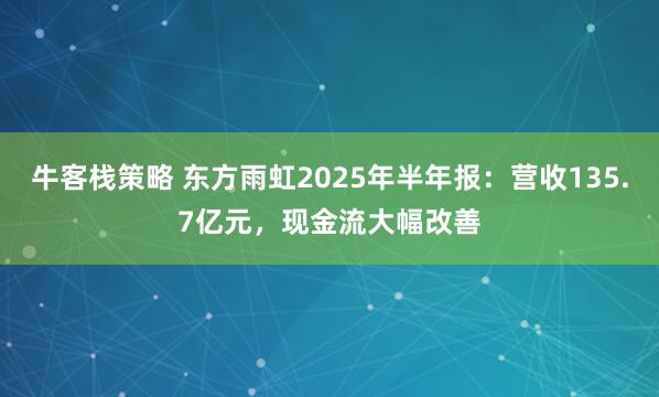 牛客栈策略 东方雨虹2025年半年报：营收135.7亿元，现金流大幅改善
