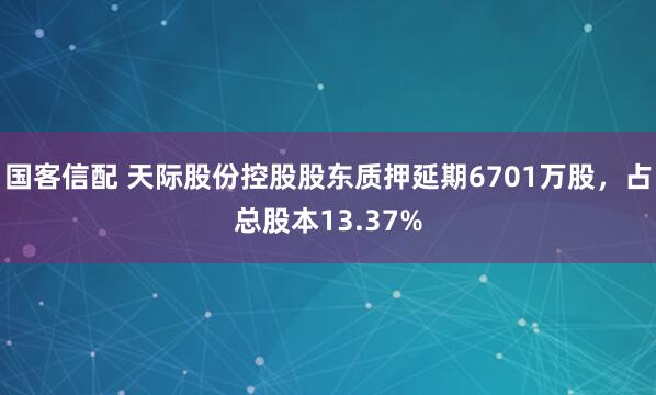 国客信配 天际股份控股股东质押延期6701万股，占总股本13.37%