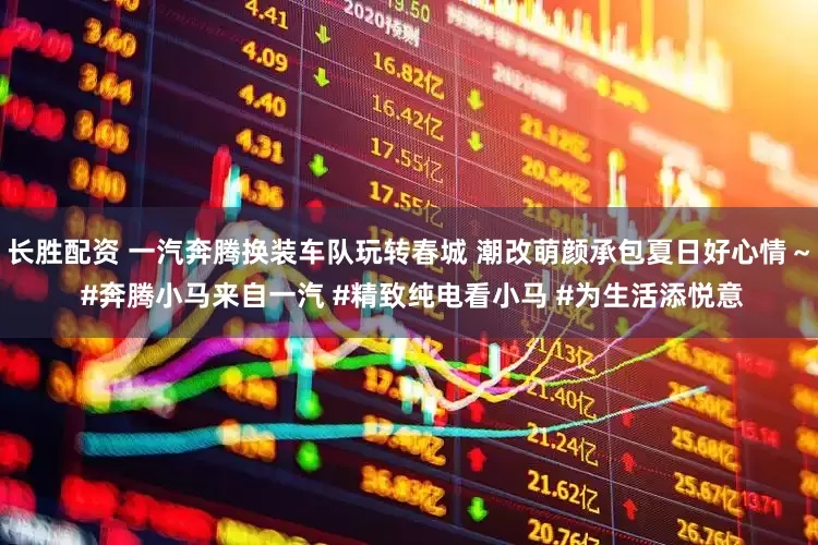 长胜配资 一汽奔腾换装车队玩转春城 潮改萌颜承包夏日好心情～ #奔腾小马来自一汽 #精致纯电看小马 #为生活添悦意
