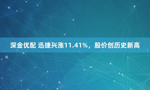 深金优配 迅捷兴涨11.41%，股价创历史新高