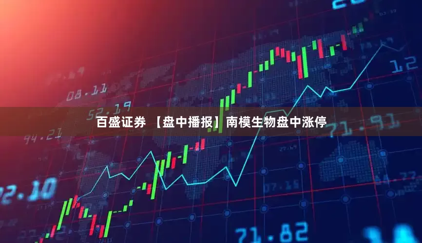 百盛证券 【盘中播报】南模生物盘中涨停