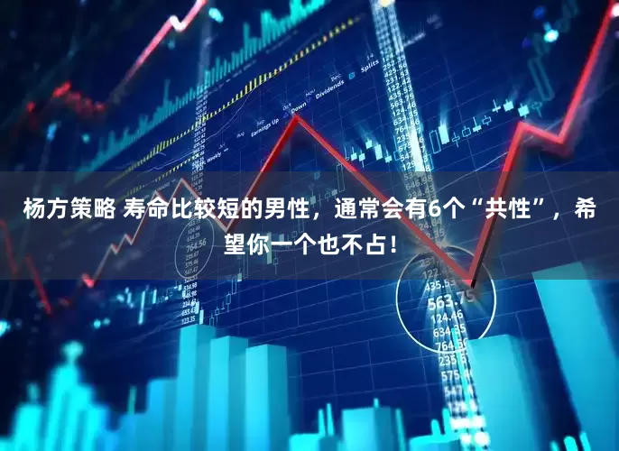 杨方策略 寿命比较短的男性，通常会有6个“共性”，希望你一个也不占！