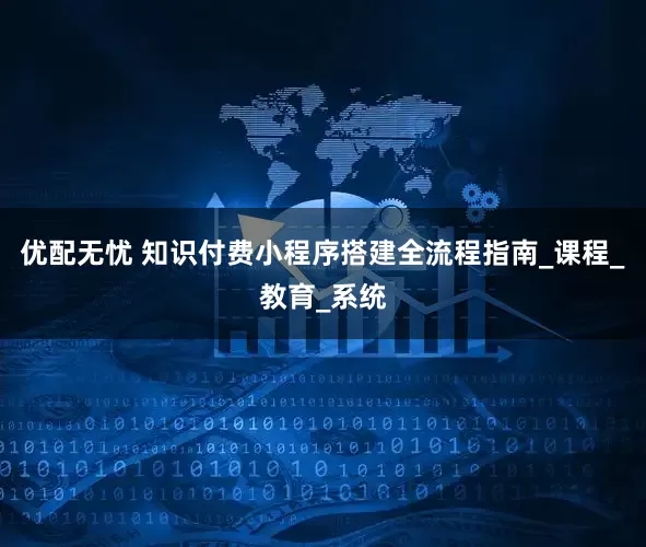 优配无忧 知识付费小程序搭建全流程指南_课程_教育_系统