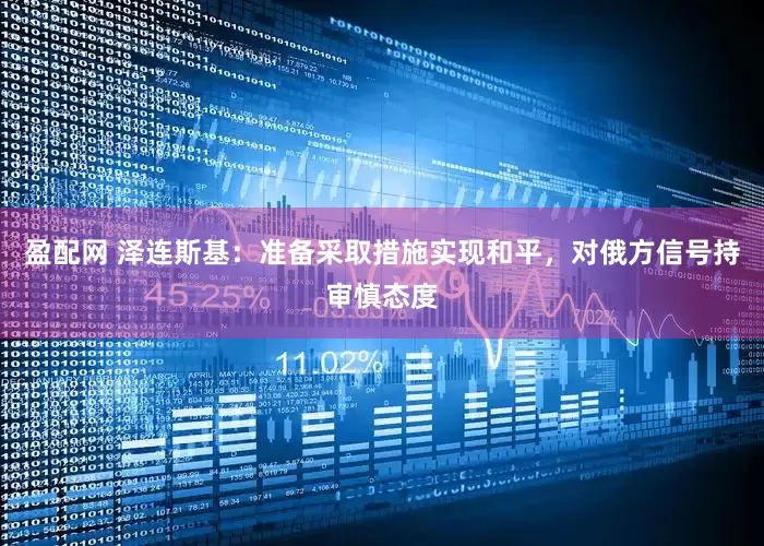 盈配网 泽连斯基：准备采取措施实现和平，对俄方信号持审慎态度