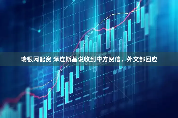 瑞银网配资 泽连斯基说收到中方贺信，外交部回应