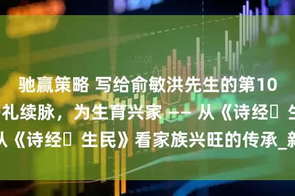驰赢策略 写给俞敏洪先生的第100封信：以接子礼续脉，为生育兴家 —— 从《诗经・生民》看家族兴旺的传承_新东方
