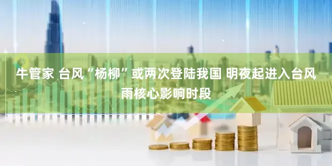 牛管家 台风“杨柳”或两次登陆我国 明夜起进入台风雨核心影响时段