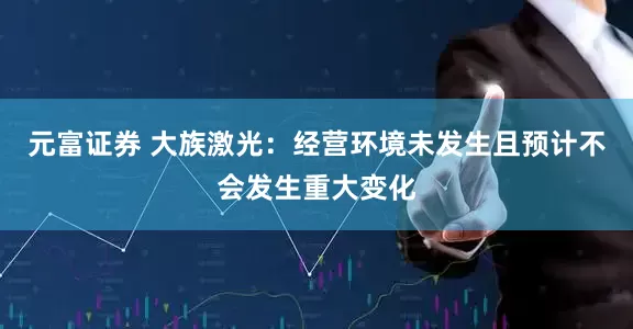 元富证券 大族激光：经营环境未发生且预计不会发生重大变化