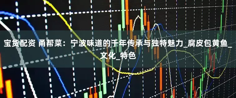 宝货配资 甬帮菜：宁波味道的千年传承与独特魅力_腐皮包黄鱼_文化_特色