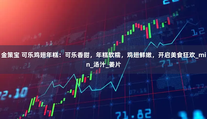 金策宝 可乐鸡翅年糕：可乐香甜，年糕软糯，鸡翅鲜嫩，开启美食狂欢_min_汤汁_姜片