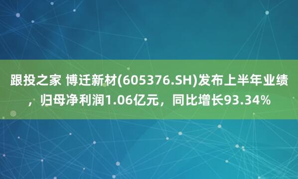 跟投之家 博迁新材(605376.SH)发布上半年业绩，归母净利润1.06亿元，同比增长93.34%