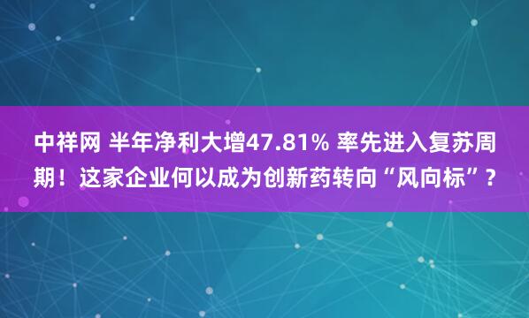 中祥网 半年净利大增47.81% 率先进入复苏周期！这家企业何以成为创新药转向“风向标”？