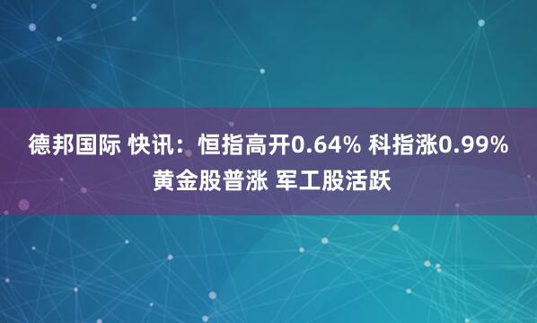 德邦国际 快讯：恒指高开0.64% 科指涨0.99% 黄金股普涨 军工股活跃