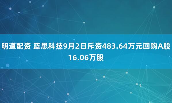 明道配资 蓝思科技9月2日斥资483.64万元回购A股16.06万股