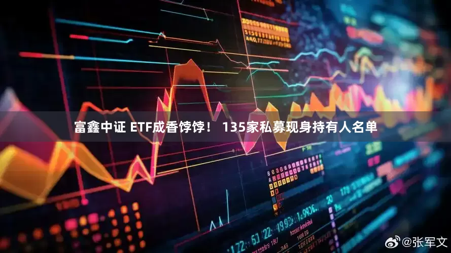 富鑫中证 ETF成香饽饽！ 135家私募现身持有人名单
