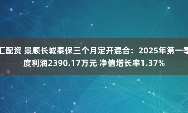 汇配资 景顺长城泰保三个月定开混合：2025年第一季度利润2390.17万元 净值增长率1.37%