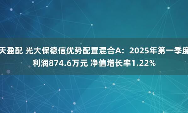 天盈配 光大保德信优势配置混合A：2025年第一季度利润874.6万元 净值增长率1.22%
